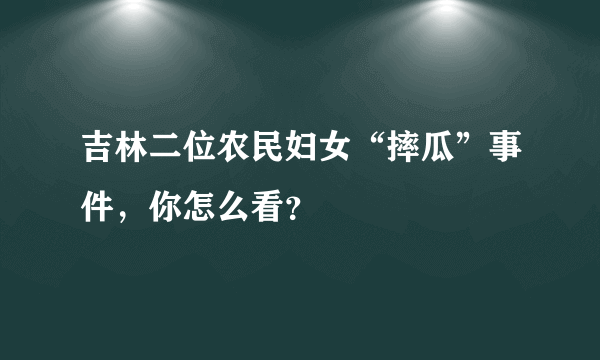 吉林二位农民妇女“摔瓜”事件，你怎么看？