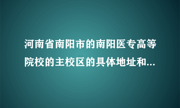 河南省南阳市的南阳医专高等院校的主校区的具体地址和邮编是什么？