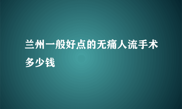 兰州一般好点的无痛人流手术多少钱