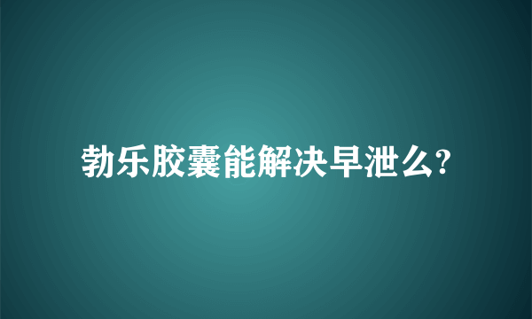 勃乐胶囊能解决早泄么?