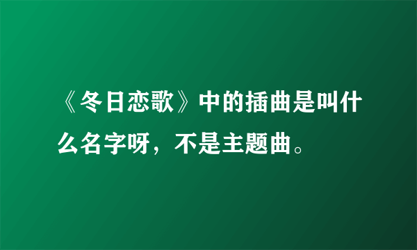 《冬日恋歌》中的插曲是叫什么名字呀，不是主题曲。