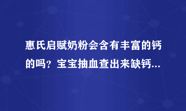 惠氏启赋奶粉会含有丰富的钙的吗？宝宝抽血查出来缺钙的问题了。