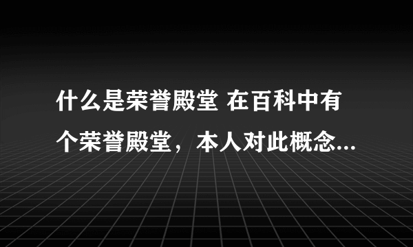 什么是荣誉殿堂 在百科中有个荣誉殿堂，本人对此概念不是很清楚，请高手求助