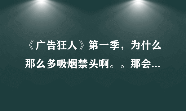 《广告狂人》第一季，为什么那么多吸烟禁头啊。。那会不禁烟吗？