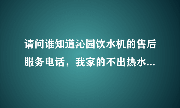 请问谁知道沁园饮水机的售后服务电话，我家的不出热水了，温度显示E5