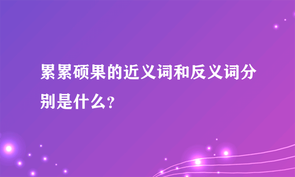 累累硕果的近义词和反义词分别是什么？