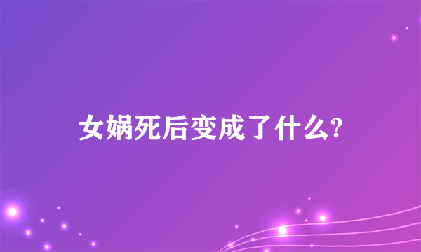 女娲死后变成了什么?