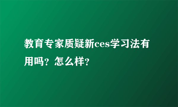 教育专家质疑新ces学习法有用吗？怎么样？