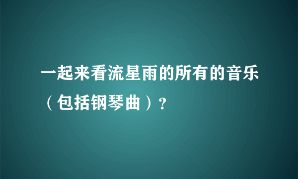 一起来看流星雨的所有的音乐（包括钢琴曲）？