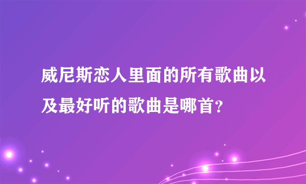 威尼斯恋人里面的所有歌曲以及最好听的歌曲是哪首？