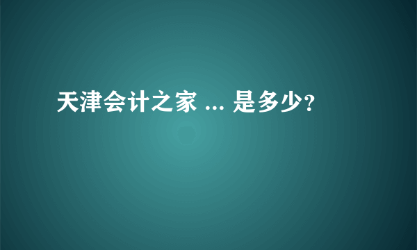 天津会计之家 ... 是多少？