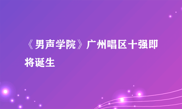 《男声学院》广州唱区十强即将诞生