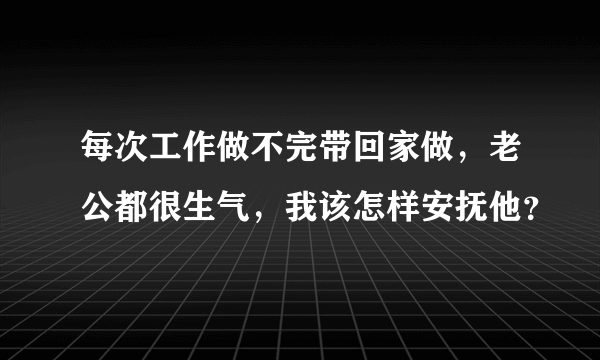 每次工作做不完带回家做，老公都很生气，我该怎样安抚他？