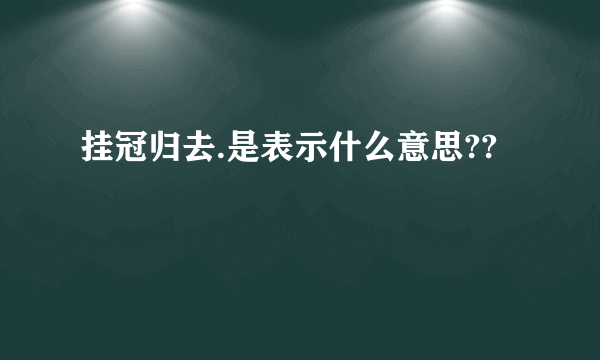 挂冠归去.是表示什么意思??