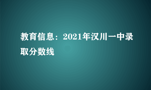 教育信息：2021年汉川一中录取分数线