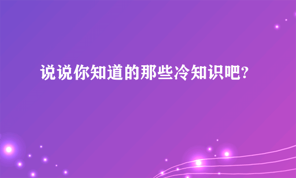 说说你知道的那些冷知识吧?