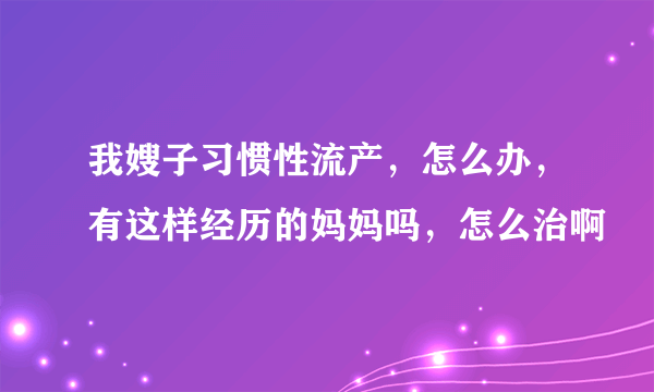 我嫂子习惯性流产，怎么办，有这样经历的妈妈吗，怎么治啊