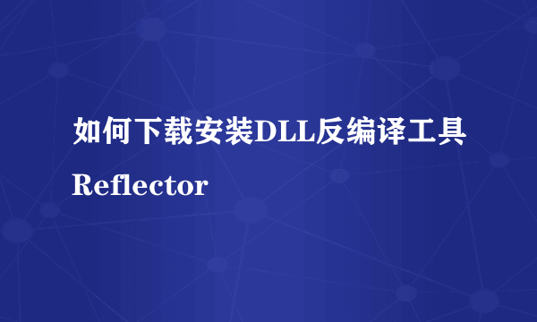 如何下载安装DLL反编译工具Reflector