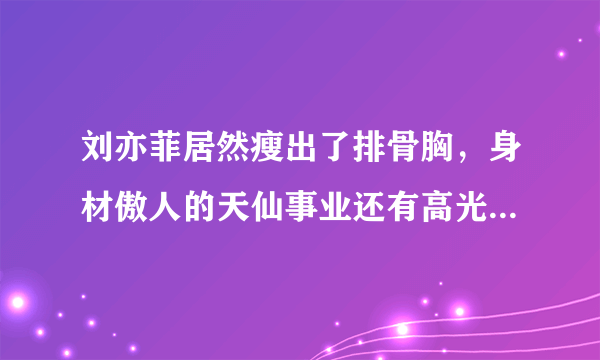 刘亦菲居然瘦出了排骨胸，身材傲人的天仙事业还有高光时刻吗？