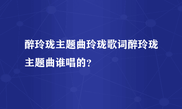 醉玲珑主题曲玲珑歌词醉玲珑主题曲谁唱的？