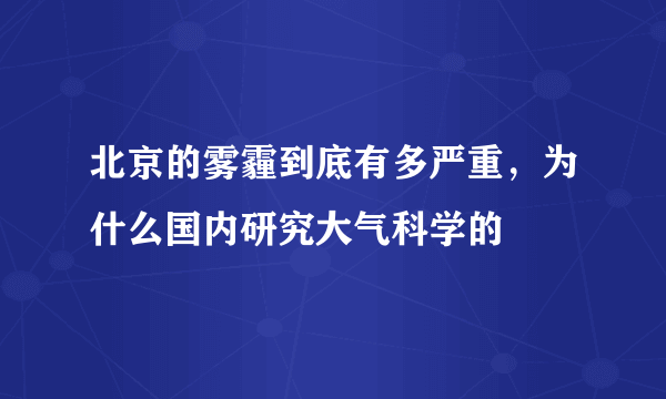 北京的雾霾到底有多严重，为什么国内研究大气科学的