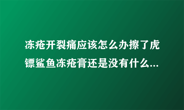 冻疮开裂痛应该怎么办擦了虎镖鲨鱼冻疮膏还是没有什么...