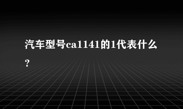 汽车型号ca1141的1代表什么？