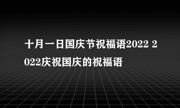 十月一日国庆节祝福语2022 2022庆祝国庆的祝福语