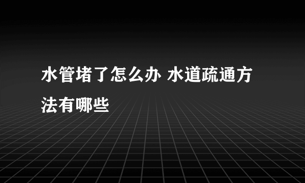 水管堵了怎么办 水道疏通方法有哪些