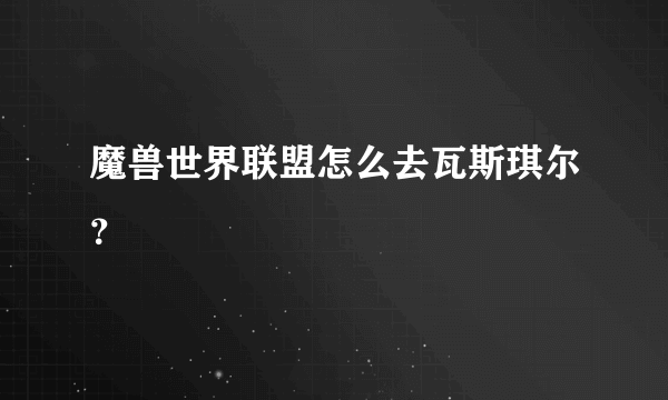 魔兽世界联盟怎么去瓦斯琪尔？