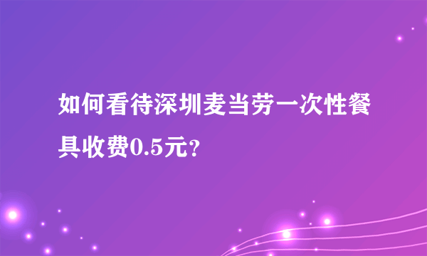 如何看待深圳麦当劳一次性餐具收费0.5元？