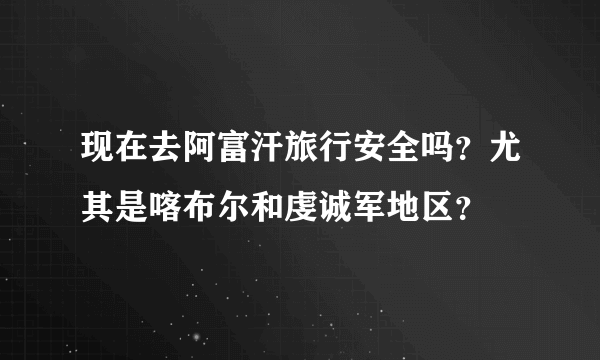 现在去阿富汗旅行安全吗？尤其是喀布尔和虔诚军地区？