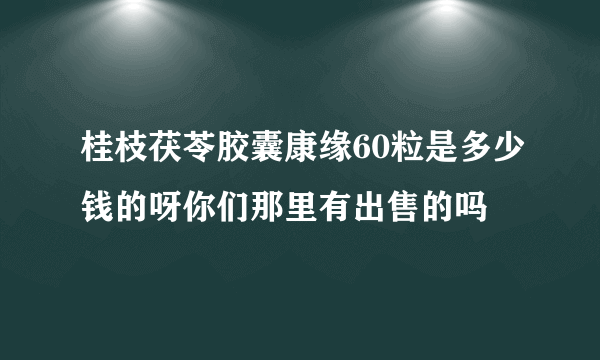 桂枝茯苓胶囊康缘60粒是多少钱的呀你们那里有出售的吗