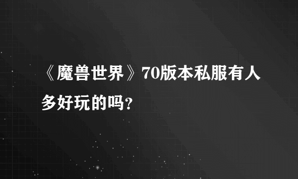 《魔兽世界》70版本私服有人多好玩的吗？