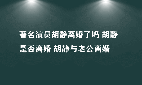 著名演员胡静离婚了吗 胡静是否离婚 胡静与老公离婚