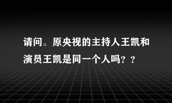 请问。原央视的主持人王凯和演员王凯是同一个人吗？？