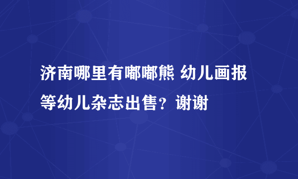 济南哪里有嘟嘟熊 幼儿画报 等幼儿杂志出售？谢谢