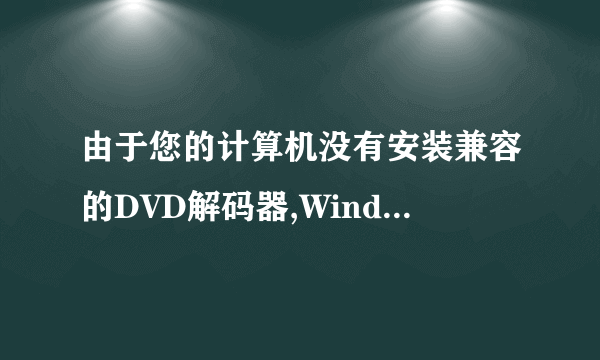 由于您的计算机没有安装兼容的DVD解码器,WindowsMediaPlayer没法播放此DVD是什么意思