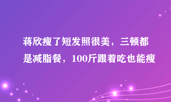 蒋欣瘦了短发照很美，三顿都是减脂餐，100斤跟着吃也能瘦