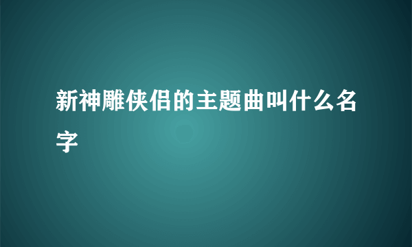 新神雕侠侣的主题曲叫什么名字