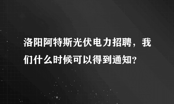 洛阳阿特斯光伏电力招聘，我们什么时候可以得到通知？