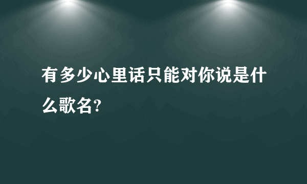 有多少心里话只能对你说是什么歌名?