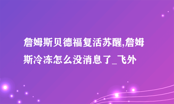 詹姆斯贝德福复活苏醒,詹姆斯冷冻怎么没消息了_飞外