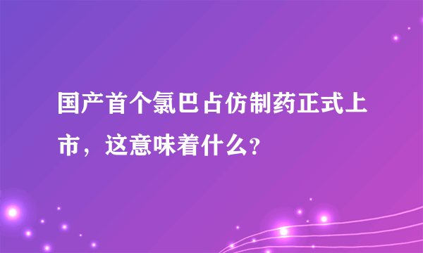 国产首个氯巴占仿制药正式上市，这意味着什么？