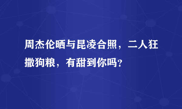 周杰伦晒与昆凌合照，二人狂撒狗粮，有甜到你吗？