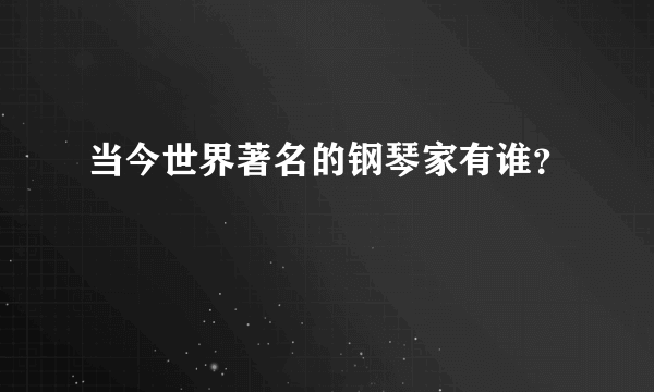 当今世界著名的钢琴家有谁？