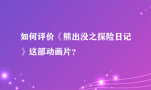 如何评价《熊出没之探险日记》这部动画片？