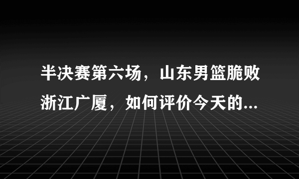 半决赛第六场，山东男篮脆败浙江广厦，如何评价今天的山东男篮？