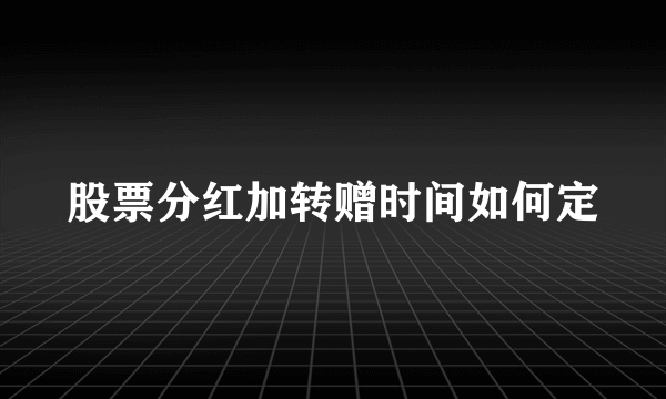 股票分红加转赠时间如何定