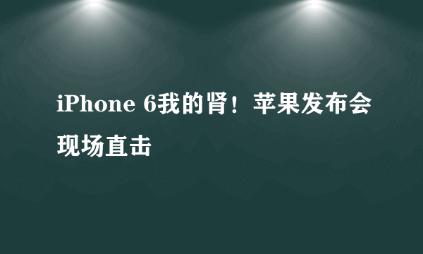 iPhone 6我的肾！苹果发布会现场直击